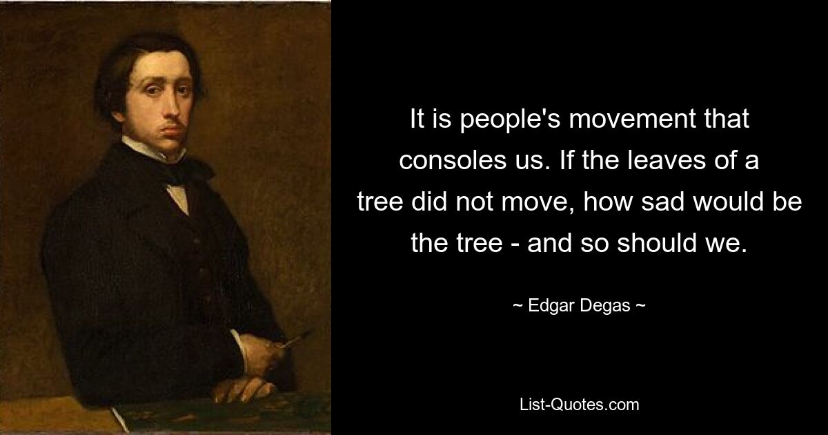 It is people's movement that consoles us. If the leaves of a tree did not move, how sad would be the tree - and so should we. — © Edgar Degas