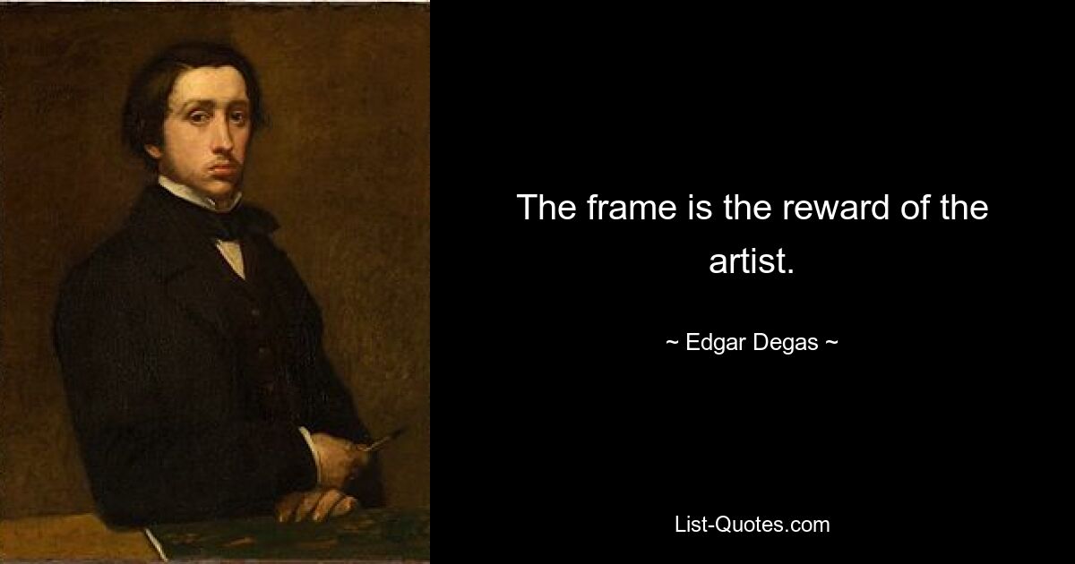 The frame is the reward of the artist. — © Edgar Degas