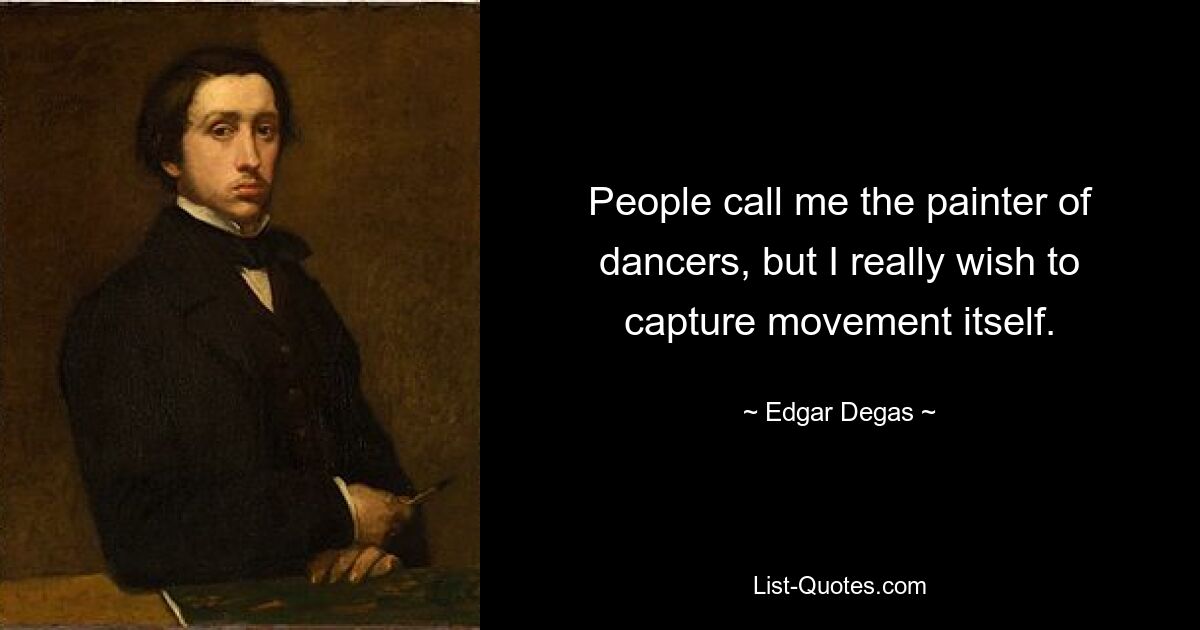 People call me the painter of dancers, but I really wish to capture movement itself. — © Edgar Degas