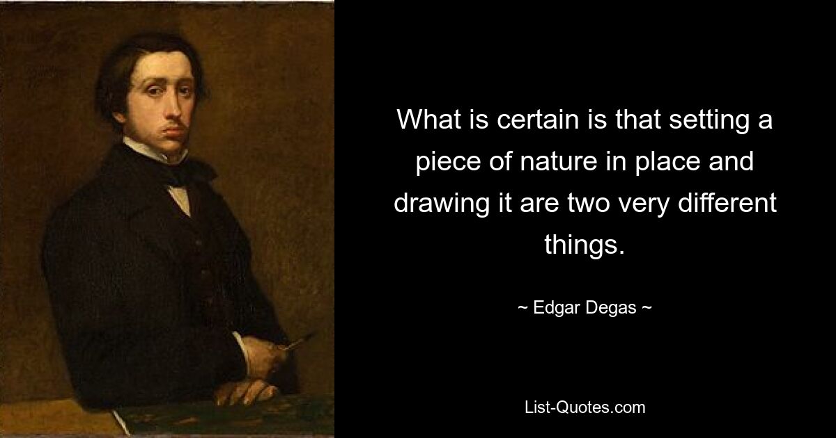 What is certain is that setting a piece of nature in place and drawing it are two very different things. — © Edgar Degas