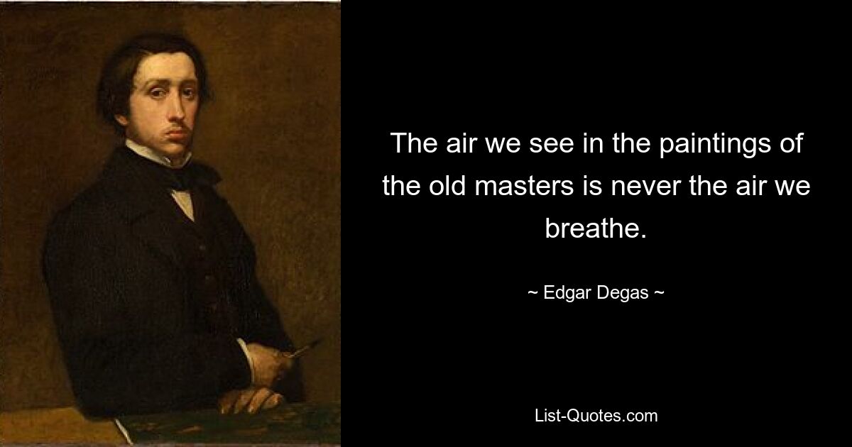 The air we see in the paintings of the old masters is never the air we breathe. — © Edgar Degas