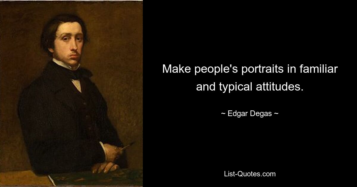 Make people's portraits in familiar and typical attitudes. — © Edgar Degas