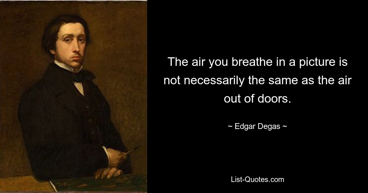 The air you breathe in a picture is not necessarily the same as the air out of doors. — © Edgar Degas