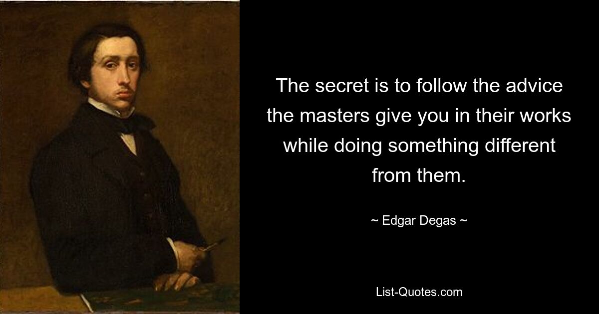 The secret is to follow the advice the masters give you in their works while doing something different from them. — © Edgar Degas