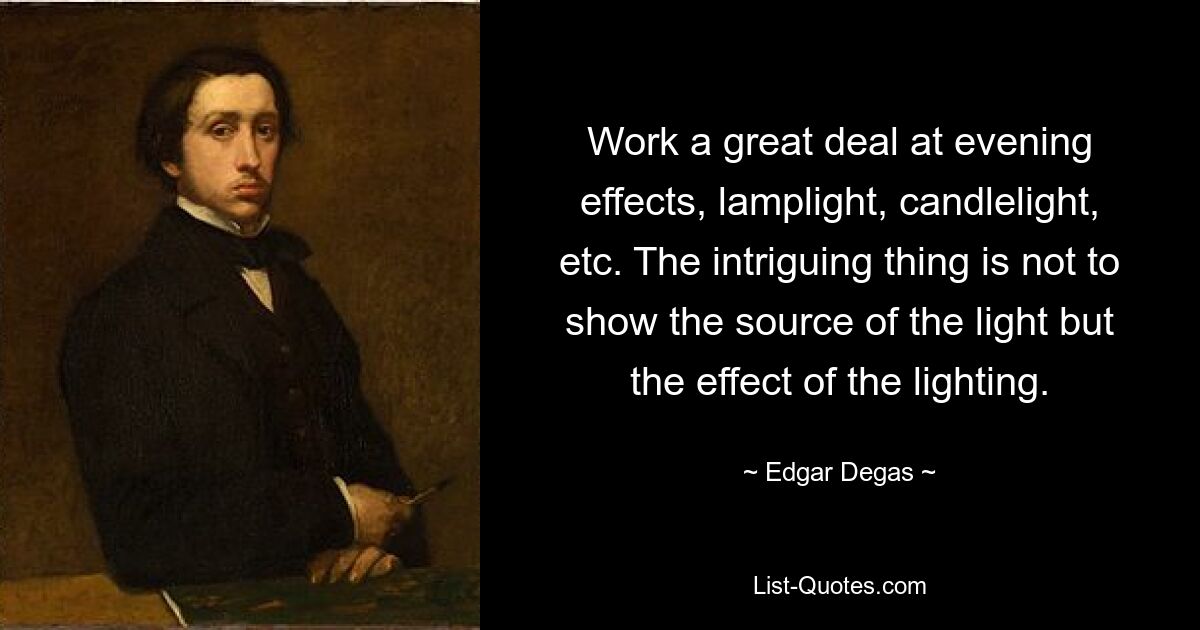 Work a great deal at evening effects, lamplight, candlelight, etc. The intriguing thing is not to show the source of the light but the effect of the lighting. — © Edgar Degas