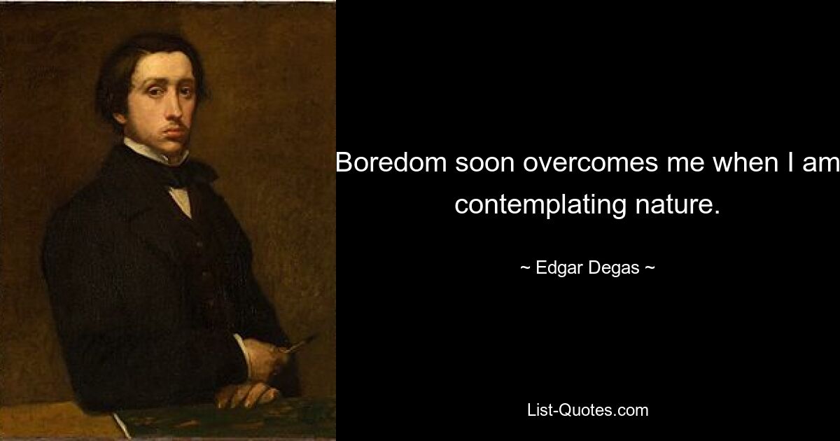 Boredom soon overcomes me when I am contemplating nature. — © Edgar Degas