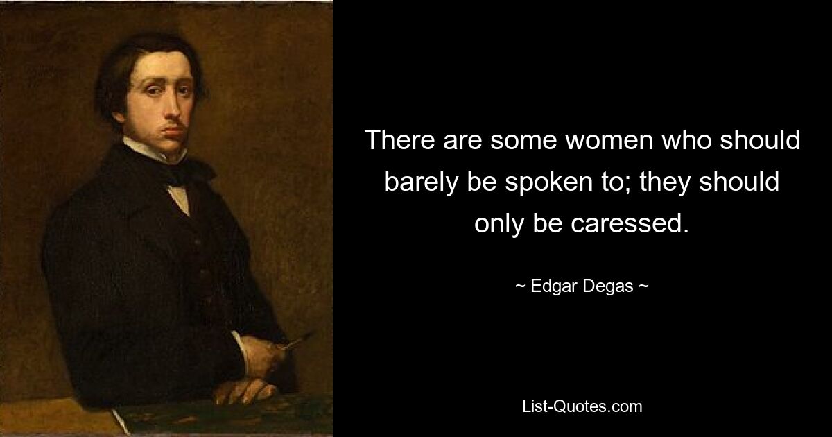 There are some women who should barely be spoken to; they should only be caressed. — © Edgar Degas