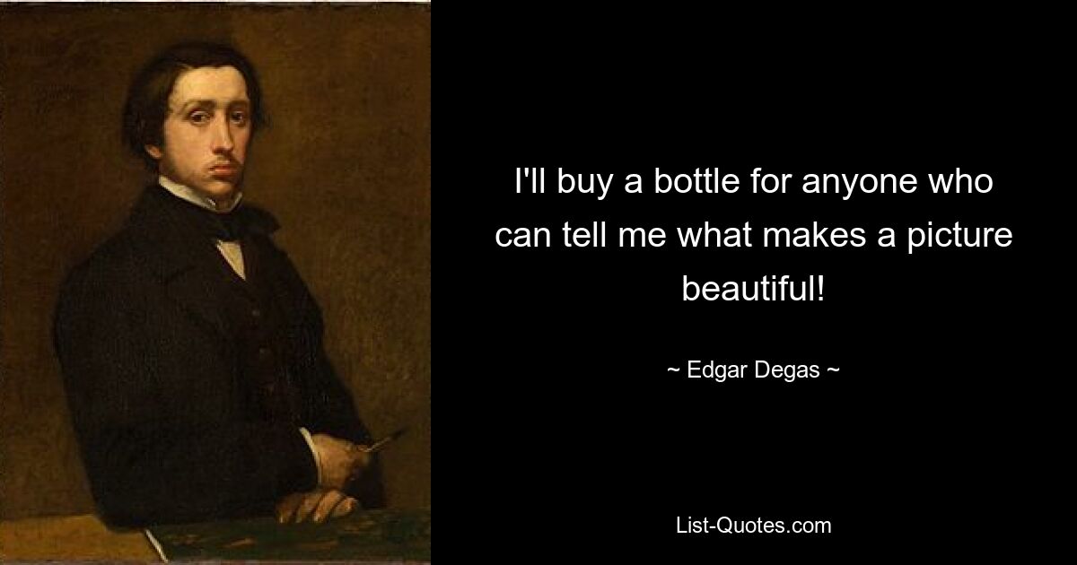 I'll buy a bottle for anyone who can tell me what makes a picture beautiful! — © Edgar Degas