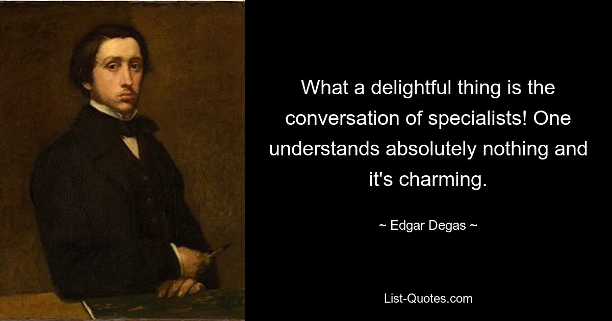 What a delightful thing is the conversation of specialists! One understands absolutely nothing and it's charming. — © Edgar Degas