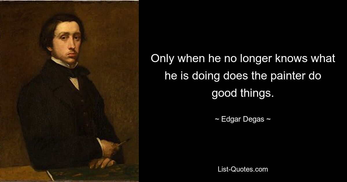 Only when he no longer knows what he is doing does the painter do good things. — © Edgar Degas