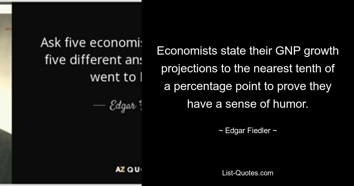 Economists state their GNP growth projections to the nearest tenth of a percentage point to prove they have a sense of humor. — © Edgar Fiedler