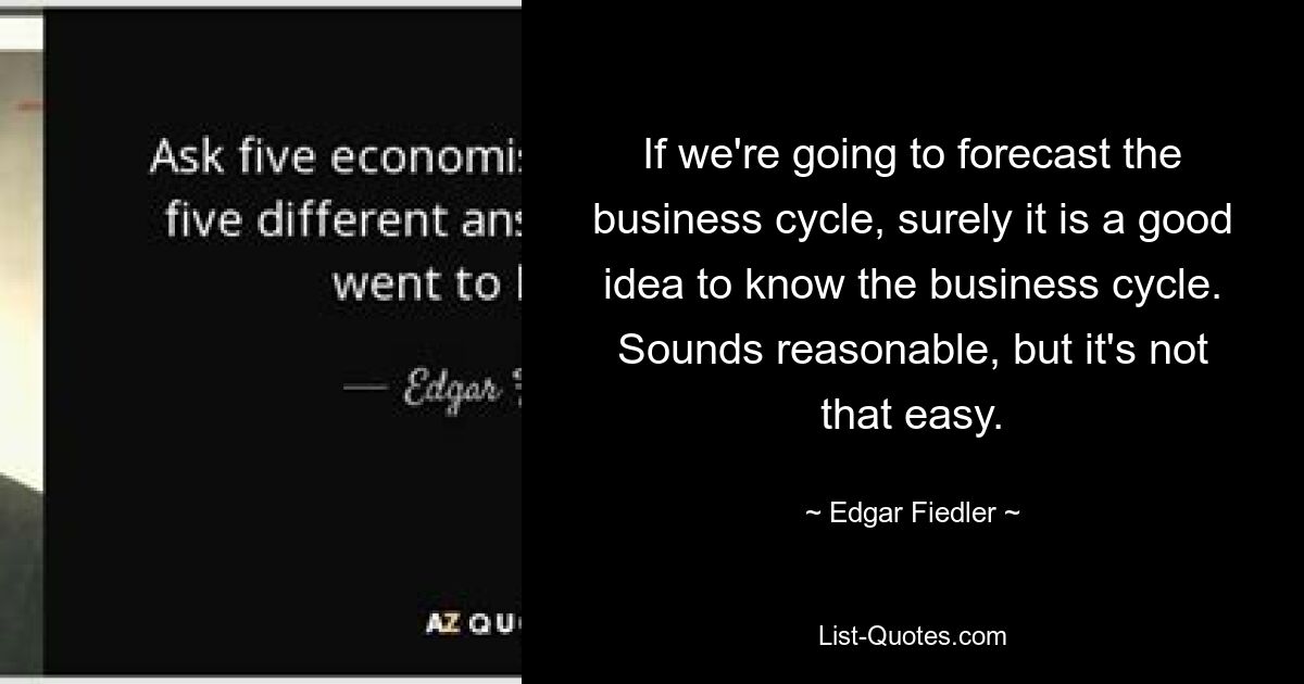 If we're going to forecast the business cycle, surely it is a good idea to know the business cycle. Sounds reasonable, but it's not that easy. — © Edgar Fiedler