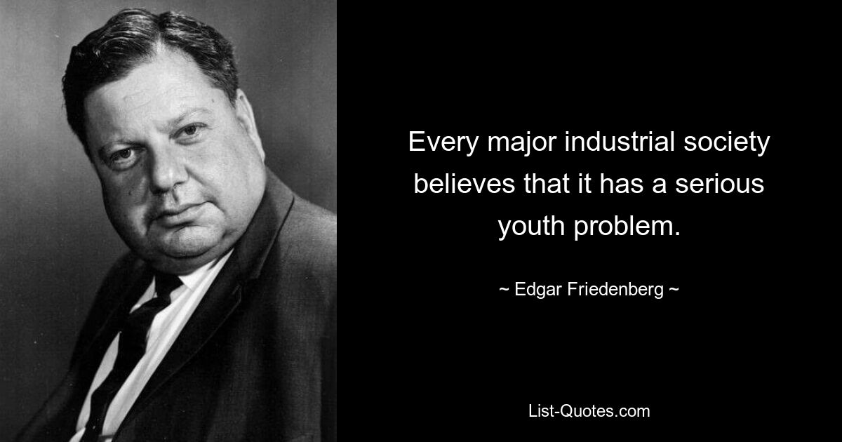 Every major industrial society believes that it has a serious youth problem. — © Edgar Friedenberg