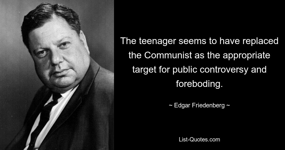 The teenager seems to have replaced the Communist as the appropriate target for public controversy and foreboding. — © Edgar Friedenberg