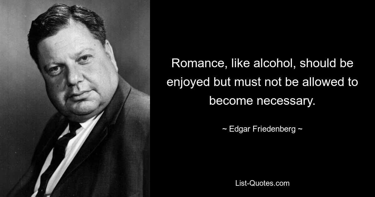 Romance, like alcohol, should be enjoyed but must not be allowed to become necessary. — © Edgar Friedenberg