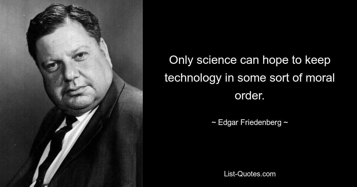 Only science can hope to keep technology in some sort of moral order. — © Edgar Friedenberg