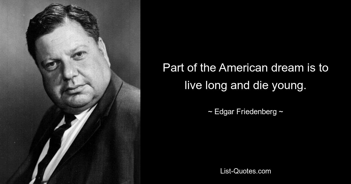 Part of the American dream is to live long and die young. — © Edgar Friedenberg