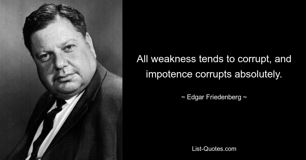 All weakness tends to corrupt, and impotence corrupts absolutely. — © Edgar Friedenberg