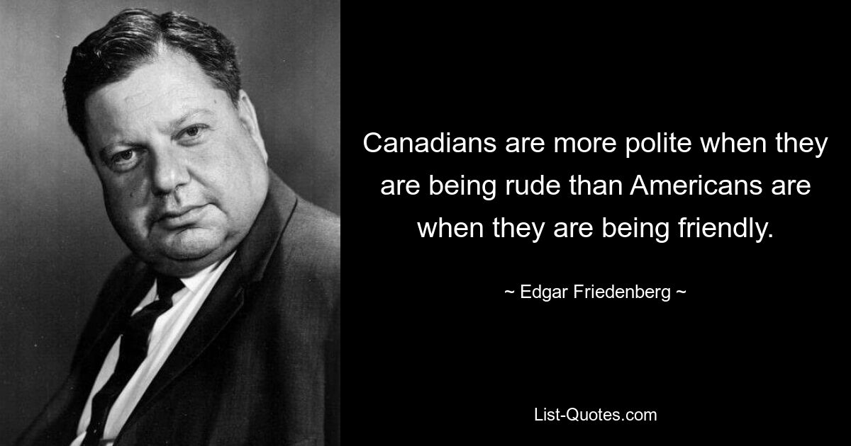 Canadians are more polite when they are being rude than Americans are when they are being friendly. — © Edgar Friedenberg