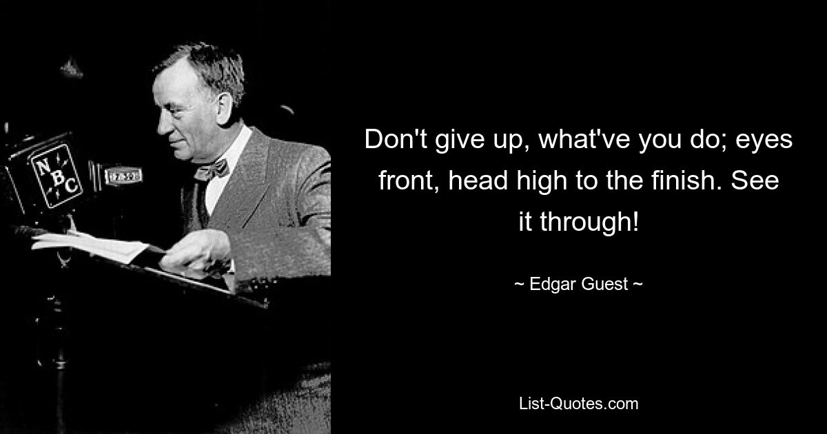 Don't give up, what've you do; eyes front, head high to the finish. See it through! — © Edgar Guest