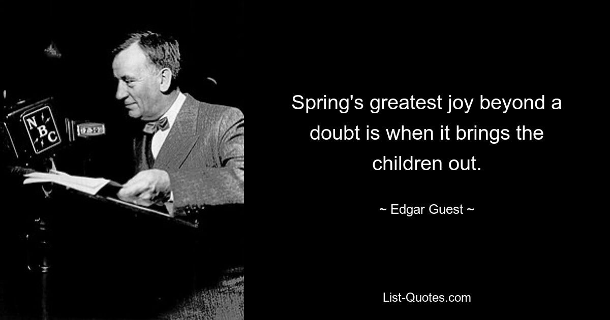 Spring's greatest joy beyond a doubt is when it brings the children out. — © Edgar Guest