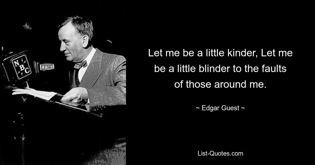 Let me be a little kinder, Let me be a little blinder to the faults of those around me. — © Edgar Guest