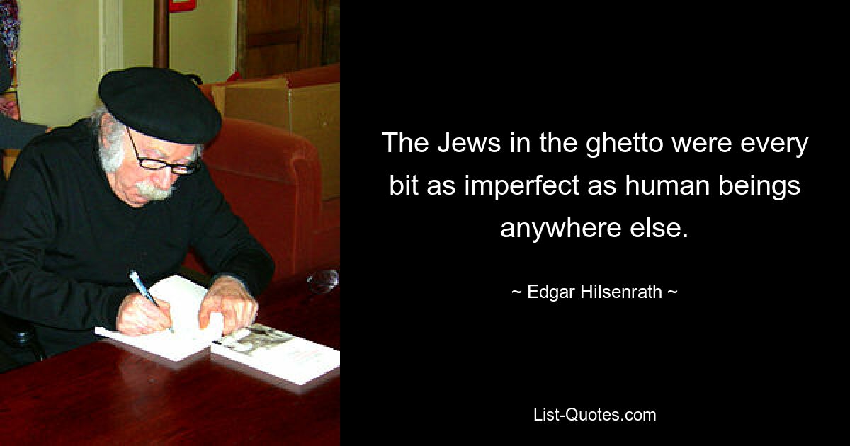 The Jews in the ghetto were every bit as imperfect as human beings anywhere else. — © Edgar Hilsenrath