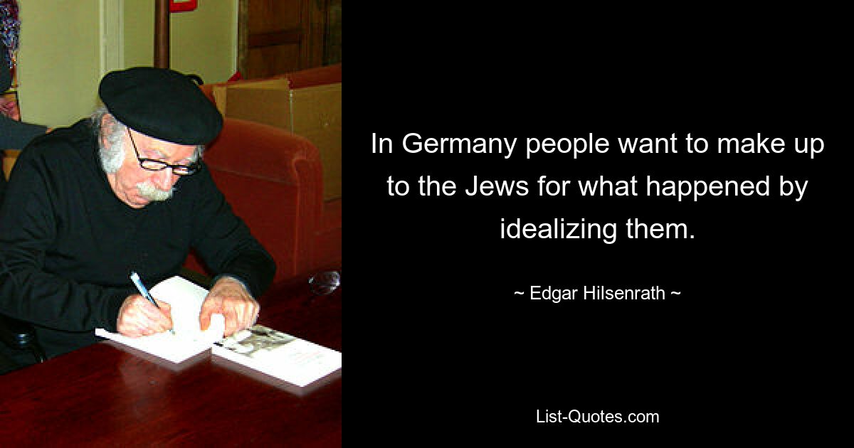 In Germany people want to make up to the Jews for what happened by idealizing them. — © Edgar Hilsenrath