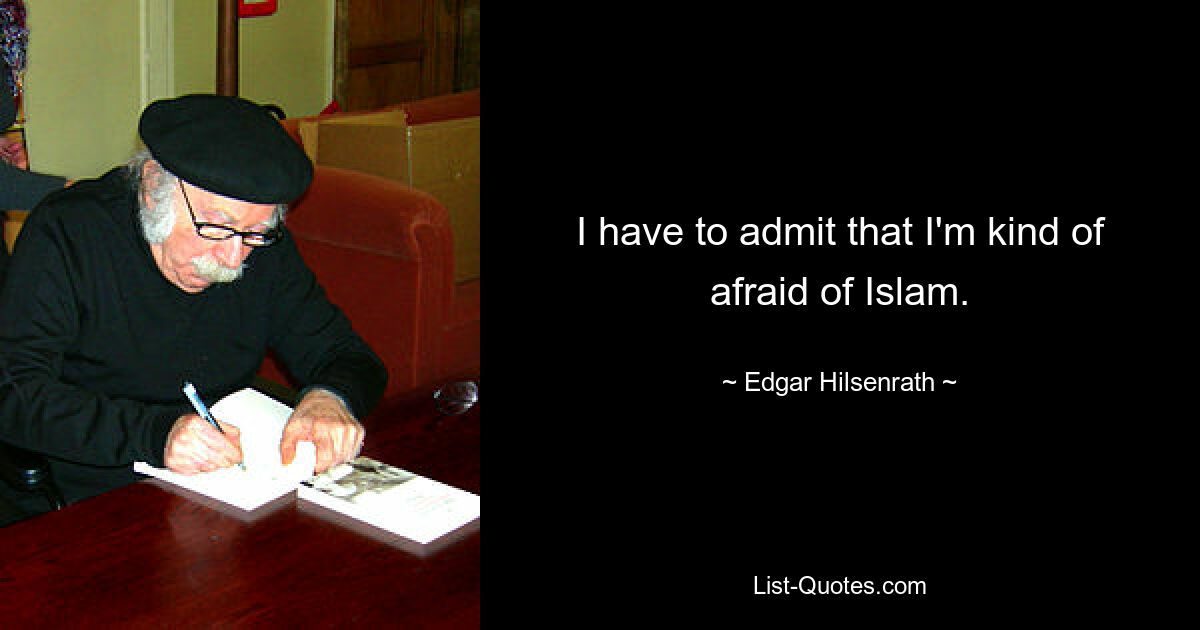 I have to admit that I'm kind of afraid of Islam. — © Edgar Hilsenrath