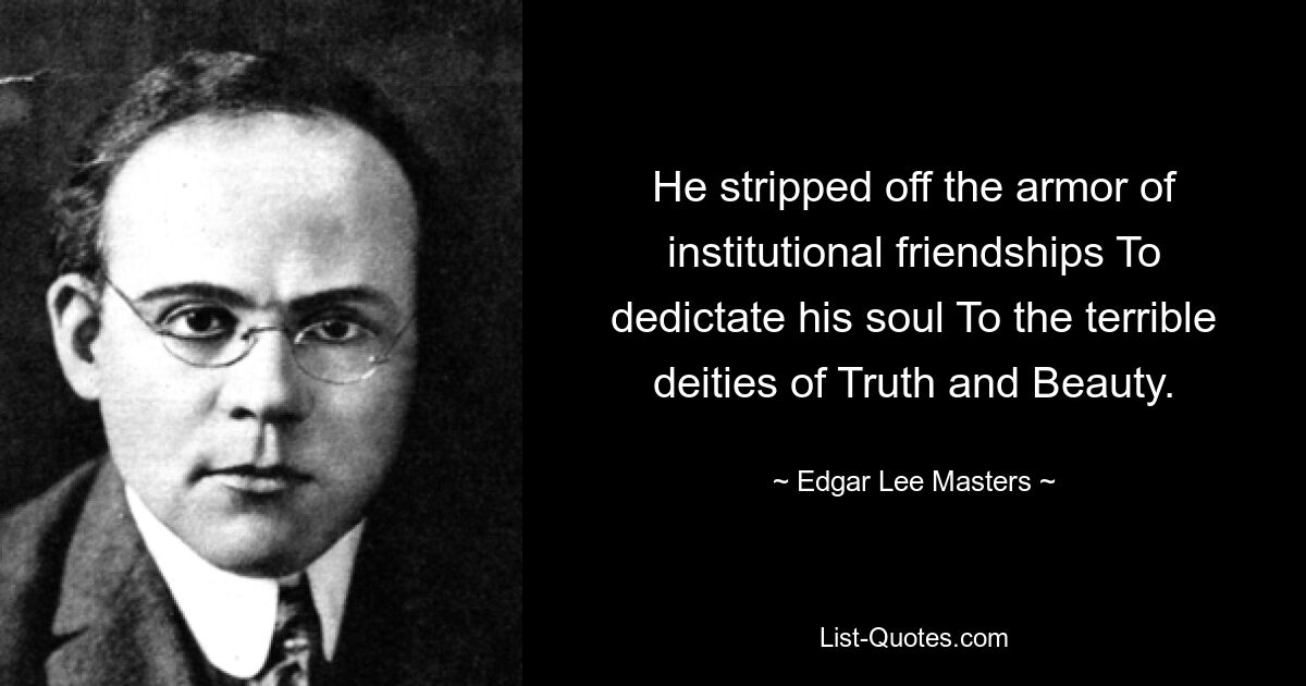 He stripped off the armor of institutional friendships To dedictate his soul To the terrible deities of Truth and Beauty. — © Edgar Lee Masters