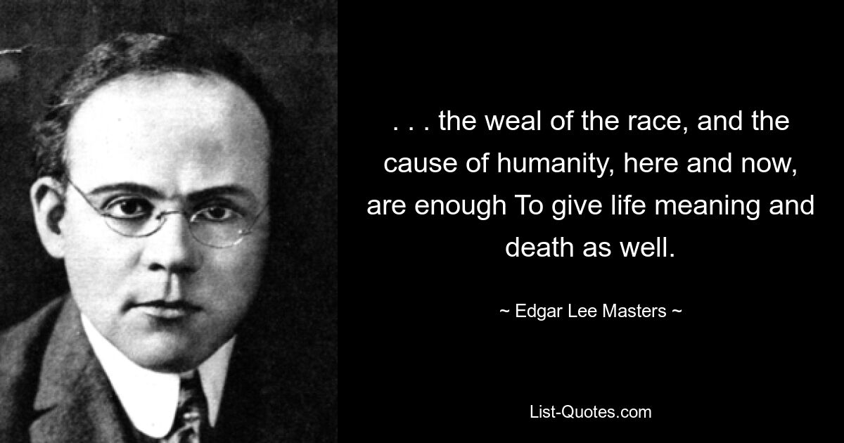 . . . the weal of the race, and the cause of humanity, here and now, are enough To give life meaning and death as well. — © Edgar Lee Masters