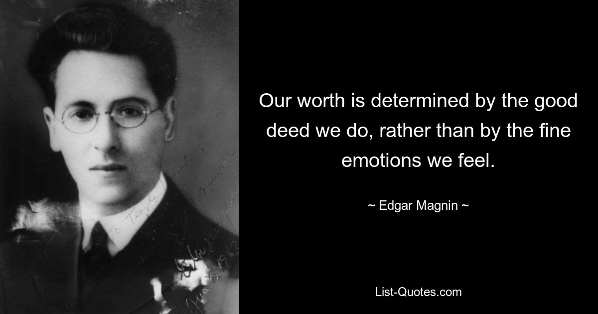 Our worth is determined by the good deed we do, rather than by the fine emotions we feel. — © Edgar Magnin