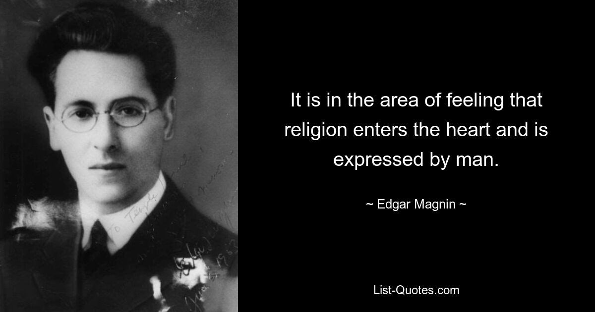 It is in the area of feeling that religion enters the heart and is expressed by man. — © Edgar Magnin