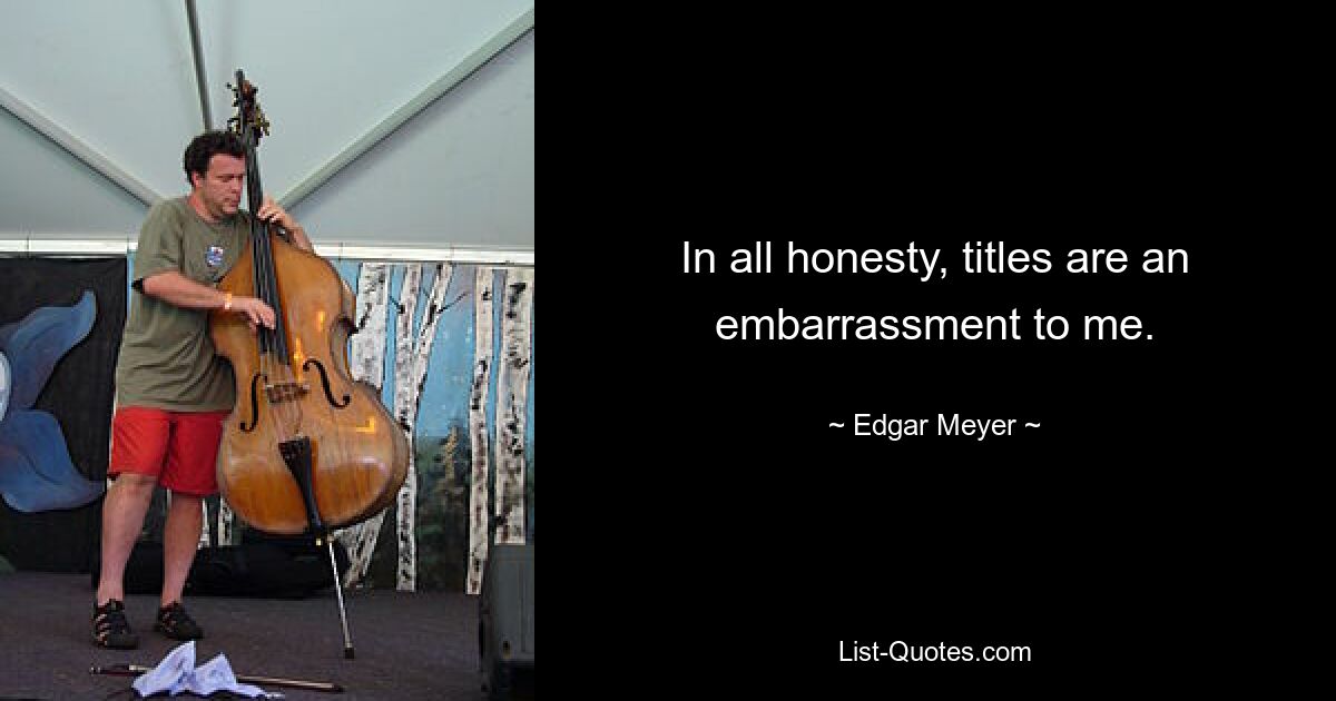 In all honesty, titles are an embarrassment to me. — © Edgar Meyer