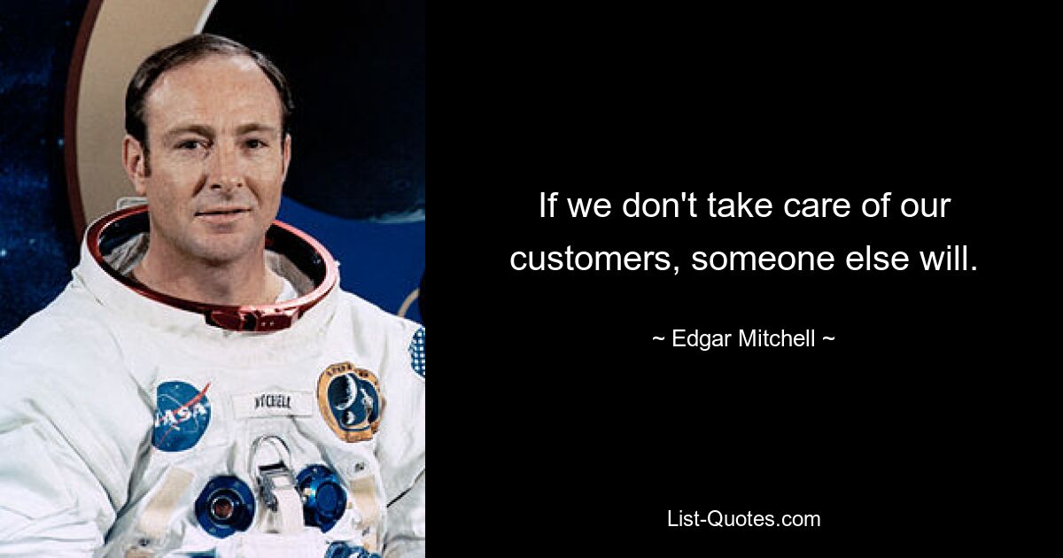 If we don't take care of our customers, someone else will. — © Edgar Mitchell