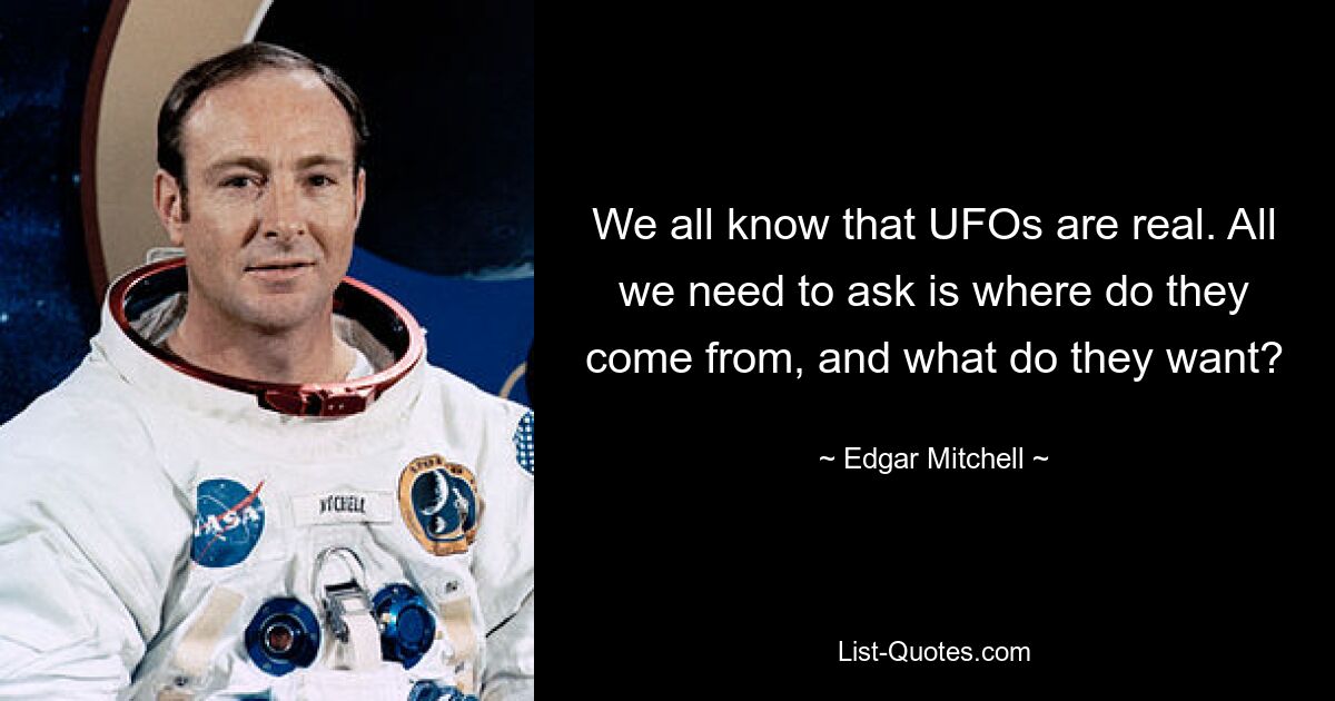 We all know that UFOs are real. All we need to ask is where do they come from, and what do they want? — © Edgar Mitchell