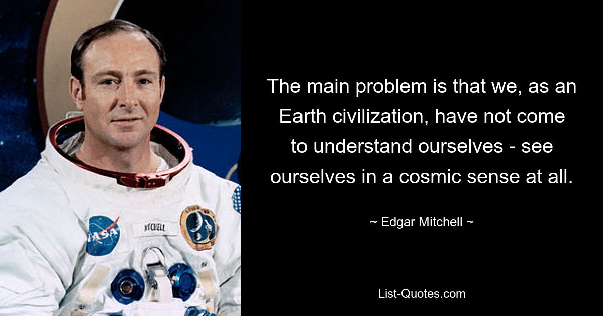 The main problem is that we, as an Earth civilization, have not come to understand ourselves - see ourselves in a cosmic sense at all. — © Edgar Mitchell