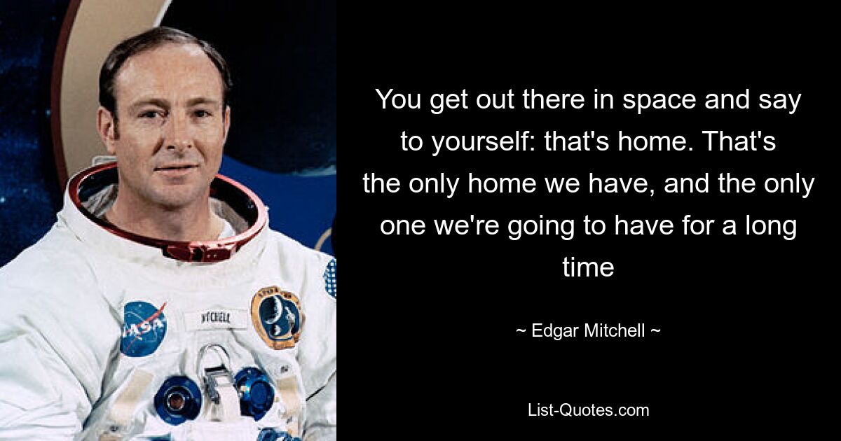 You get out there in space and say to yourself: that's home. That's the only home we have, and the only one we're going to have for a long time — © Edgar Mitchell