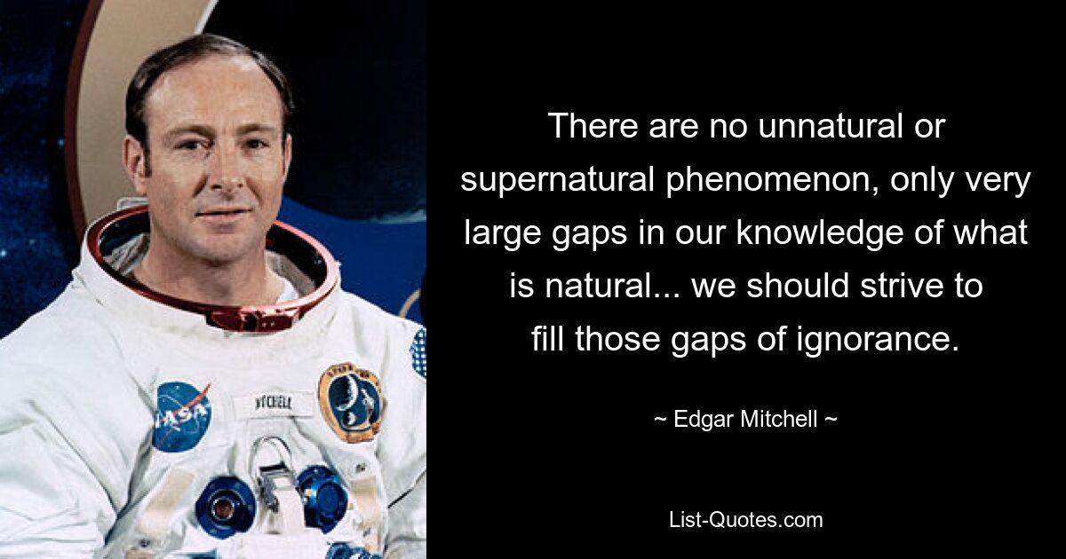 There are no unnatural or supernatural phenomenon, only very large gaps in our knowledge of what is natural... we should strive to fill those gaps of ignorance. — © Edgar Mitchell