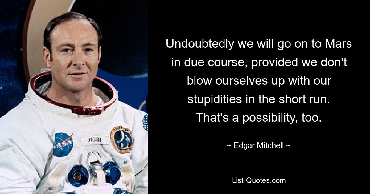 Undoubtedly we will go on to Mars in due course, provided we don't blow ourselves up with our stupidities in the short run. That's a possibility, too. — © Edgar Mitchell