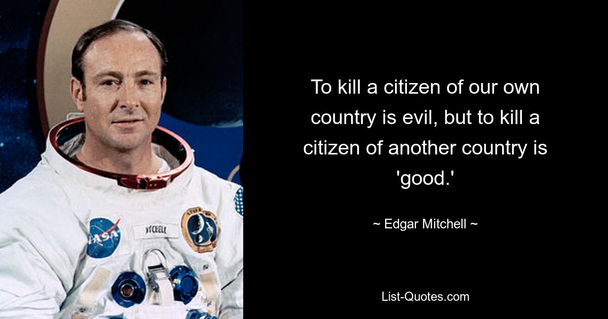 To kill a citizen of our own country is evil, but to kill a citizen of another country is 'good.' — © Edgar Mitchell