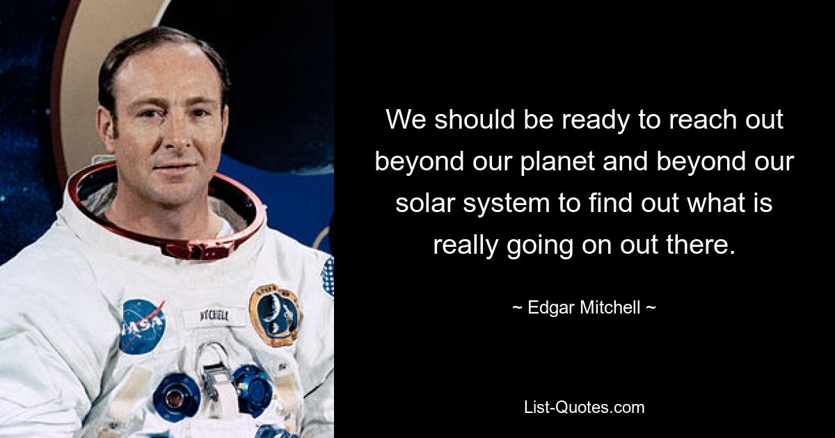 We should be ready to reach out beyond our planet and beyond our solar system to find out what is really going on out there. — © Edgar Mitchell