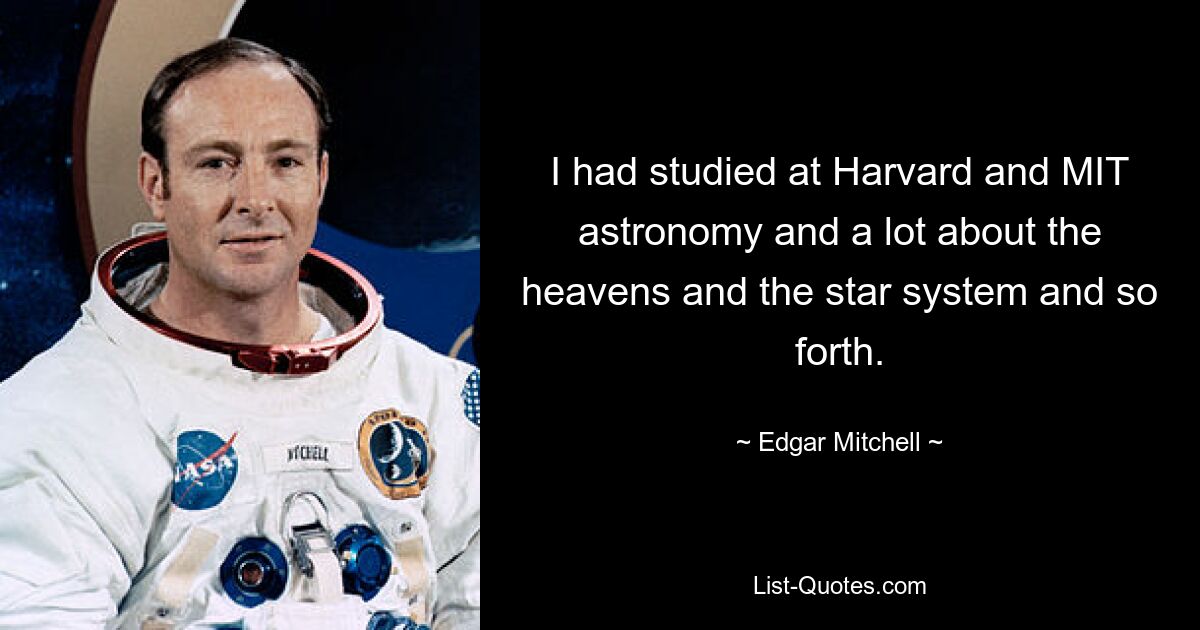 I had studied at Harvard and MIT astronomy and a lot about the heavens and the star system and so forth. — © Edgar Mitchell