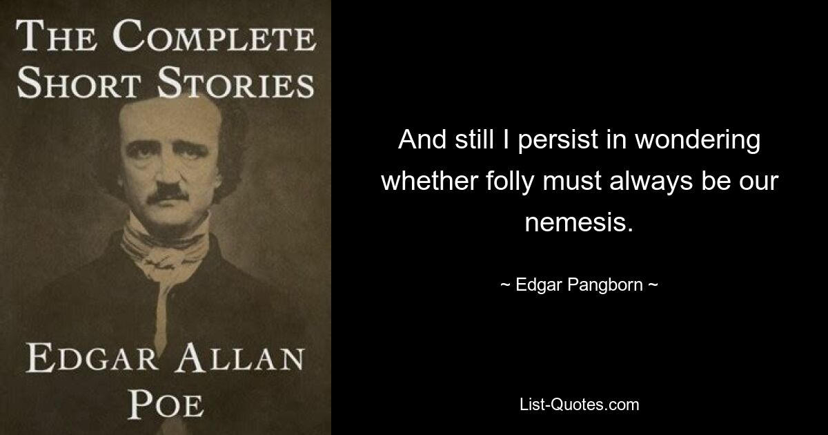 And still I persist in wondering whether folly must always be our nemesis. — © Edgar Pangborn