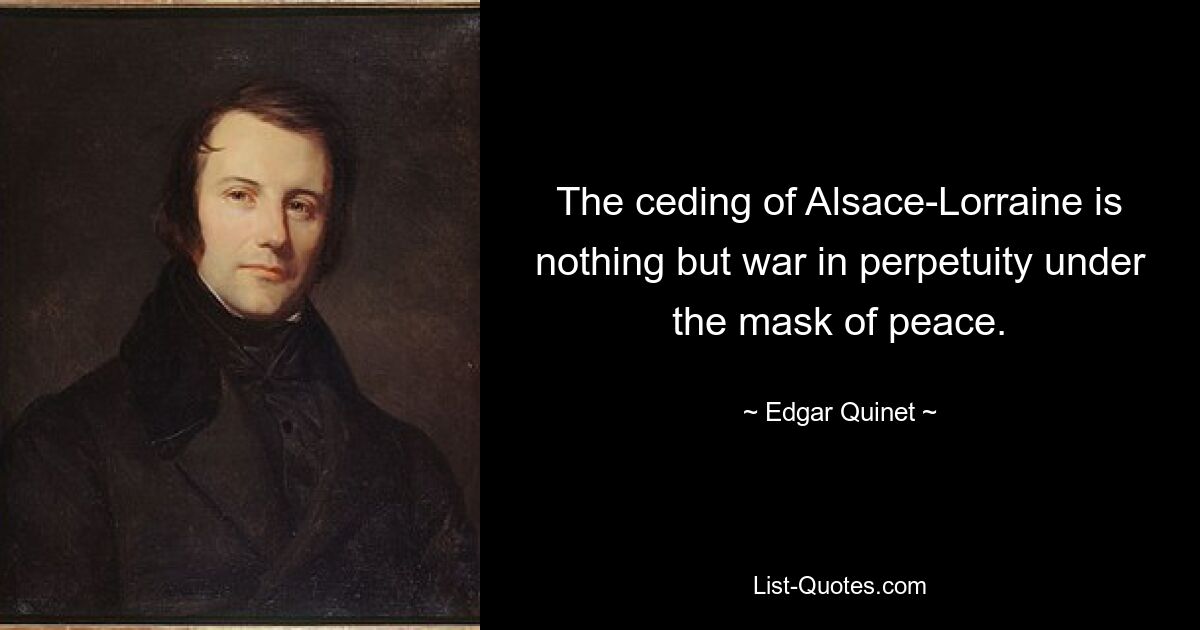 Die Abtretung Elsass-Lothringens ist nichts anderes als ein ewiger Krieg unter der Maske des Friedens. — © Edgar Quinet 