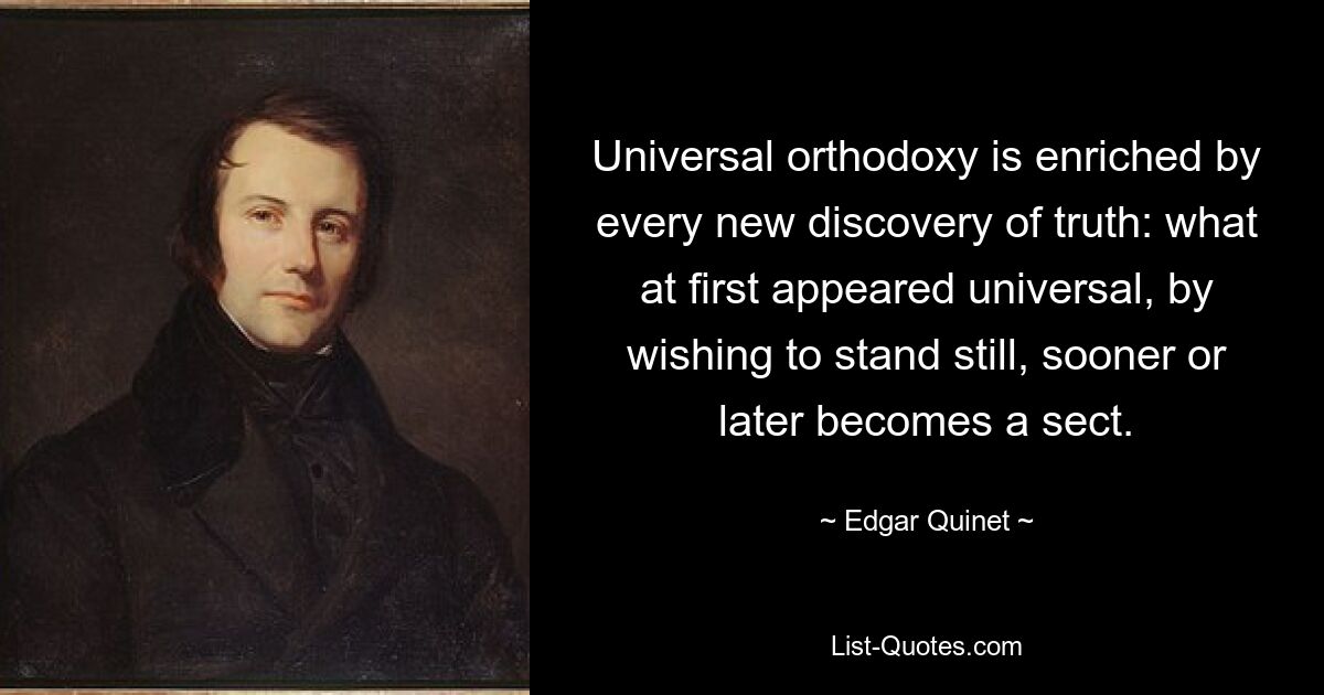 Universal orthodoxy is enriched by every new discovery of truth: what at first appeared universal, by wishing to stand still, sooner or later becomes a sect. — © Edgar Quinet