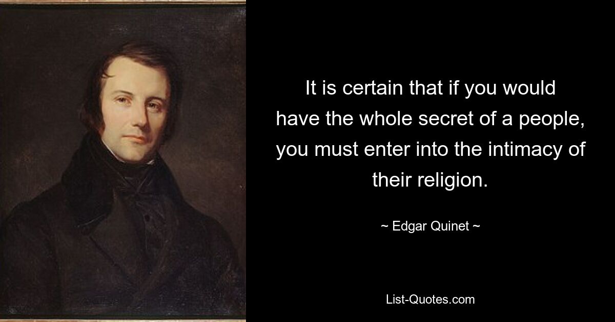 It is certain that if you would have the whole secret of a people, you must enter into the intimacy of their religion. — © Edgar Quinet