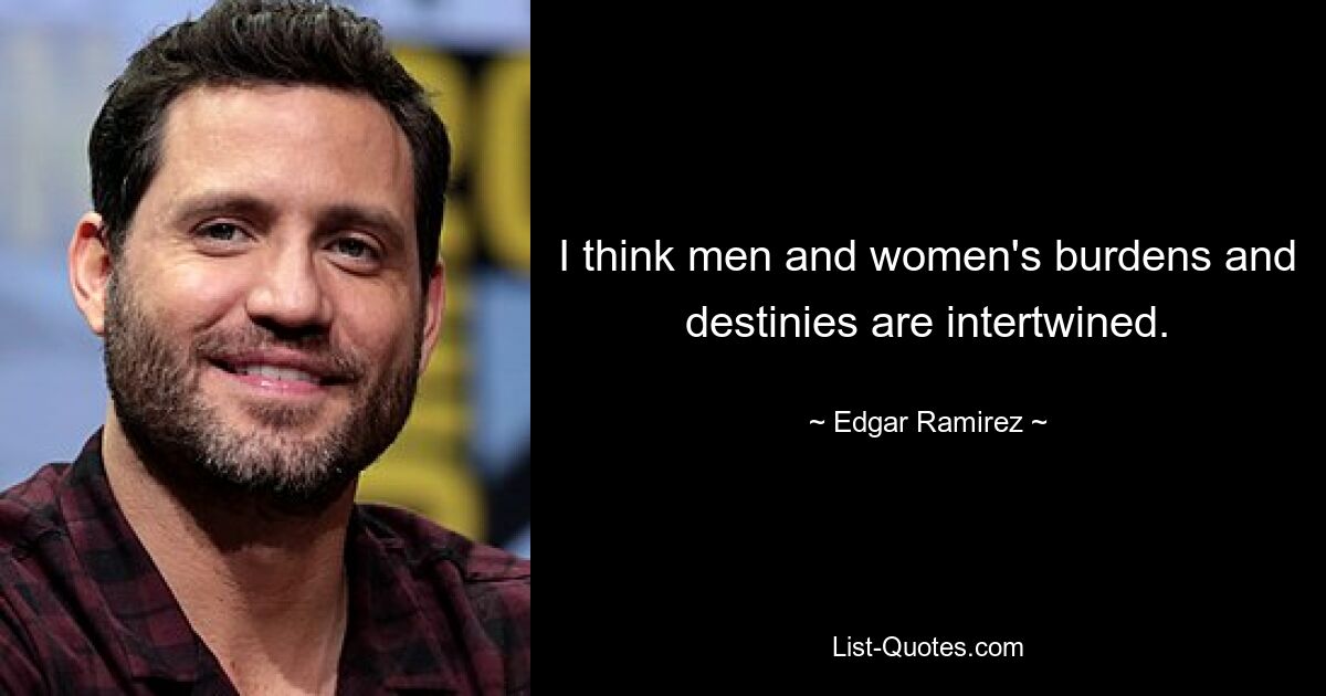 I think men and women's burdens and destinies are intertwined. — © Edgar Ramirez