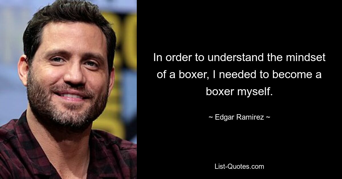 In order to understand the mindset of a boxer, I needed to become a boxer myself. — © Edgar Ramirez