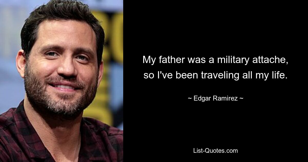 My father was a military attache, so I've been traveling all my life. — © Edgar Ramirez